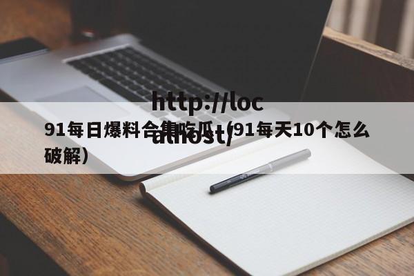 91每日爆料合集吃瓜(91每天10个怎么破解)