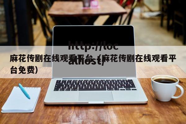 麻花传剧在线观看平台(麻花传剧在线观看平台免费)