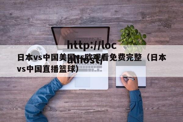 日本vs中国美国vs欧观看免费完整(日本vs中国直播篮球)